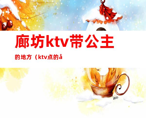 廊坊ktv带公主的地方(ktv点的公主可以干嘛)