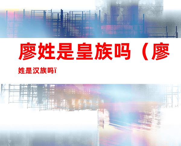 廖姓是皇族吗(廖姓是汉族吗)