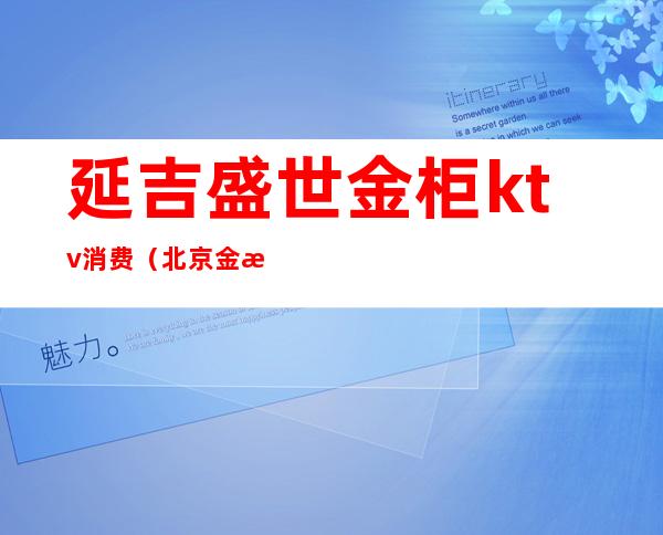 延吉盛世金柜ktv消费（北京金柜ktv）