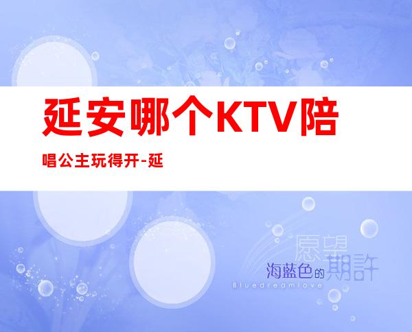 延安哪个KTV陪唱公主玩得开-延安最好高端KTV会所消费排名