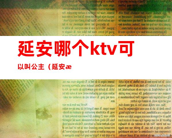 延安哪个ktv可以叫公主(延安新乐汇公主的ktv)