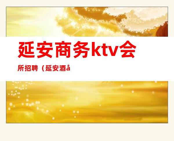 延安商务ktv会所招聘(延安酒吧招聘)