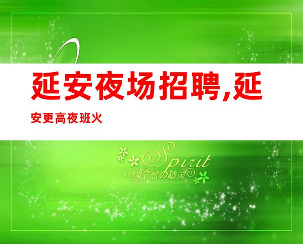延安夜场招聘,延安更高夜班火爆挑战高薪努力一定有结果