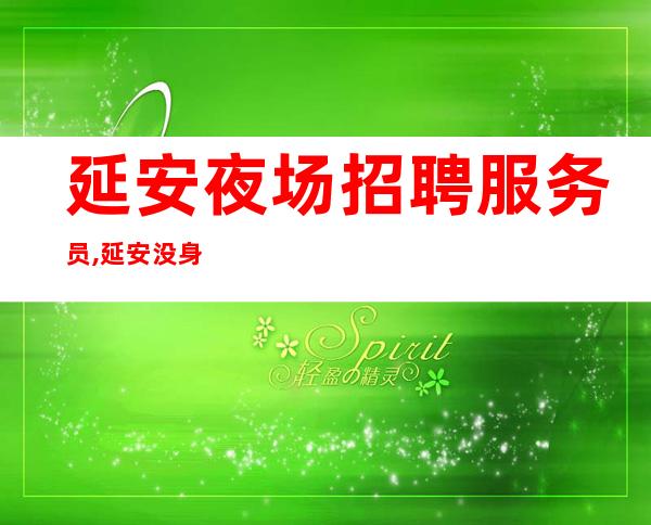 延安夜场招聘服务员,延安没身高要求夜班档次高实现服务员善败由己