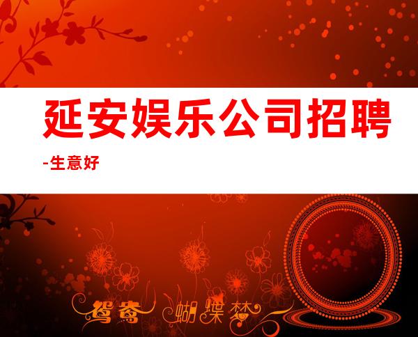 延安娱乐公司招聘-生意好