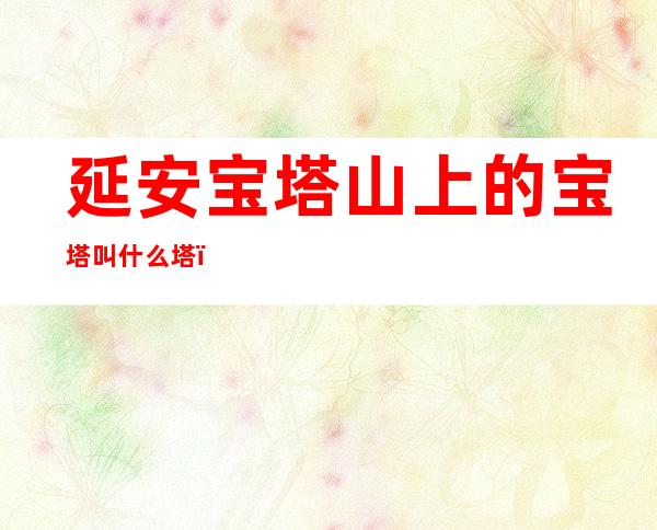 延安宝塔山上的宝塔叫什么塔(延安宝塔山上的宝塔是什么时候修建的)