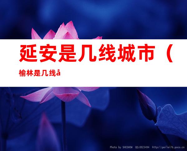 延安是几线城市(榆林是几线城市)