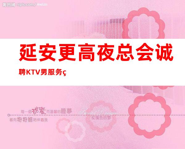 延安更高夜总会诚聘KTV男服务生-新人入行必看信息