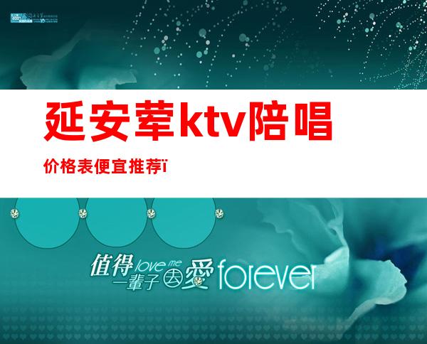 延安荤ktv陪唱价格表便宜推荐(延庆ktv陪唱多少钱)