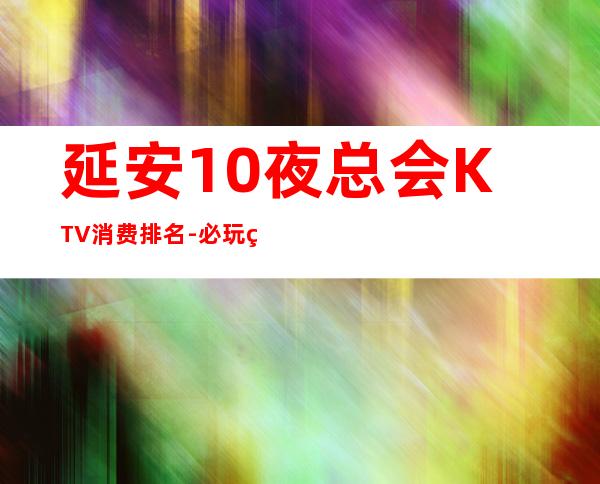 延安10夜总会KTV消费排名-必玩的10夜总会KTV消费排名 – 南宁西乡塘商务KTV