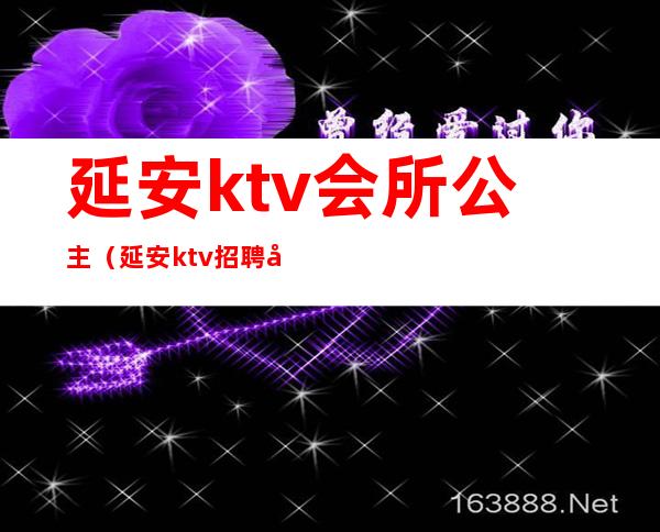 延安ktv会所公主(延安ktv招聘公主)