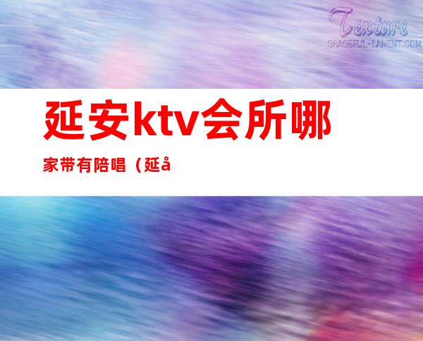 延安ktv会所哪家带有陪唱(延安哪个ktv有陪唱2020)