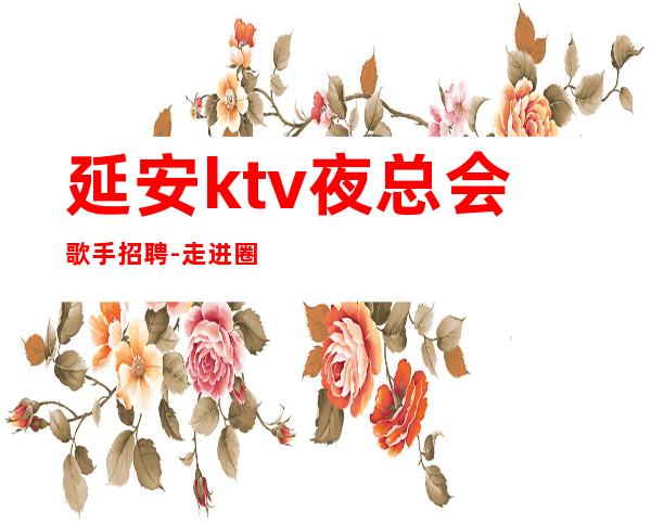延安ktv夜总会歌手招聘-走进圈子跟对人