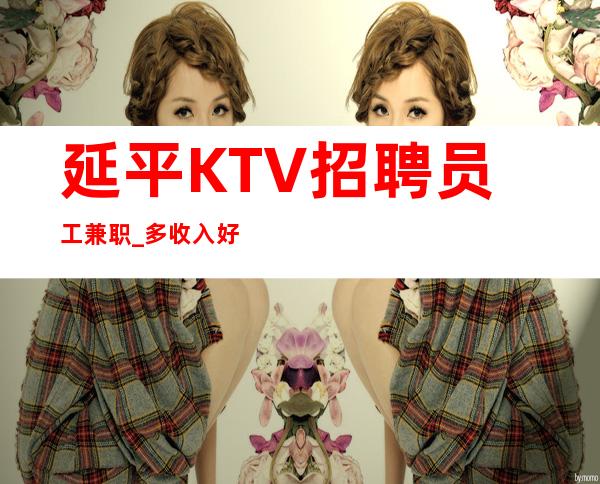 延平KTV招聘员工兼职_多/收入好_长期招聘