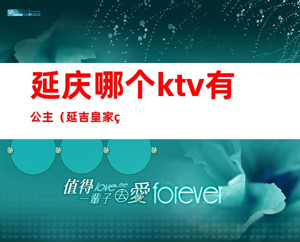 延庆哪个ktv有公主(延吉皇家盛宴ktv怎么样)