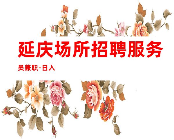 延庆场所招聘服务员兼职-日入8/1O-包机票