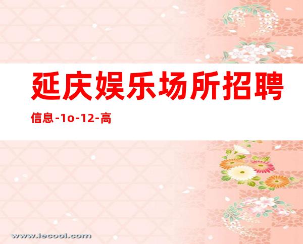 延庆娱乐场所招聘信息-1o-12-高薪不是梦