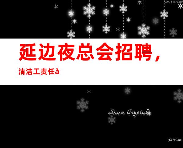 延边夜总会招聘,清洁工责任制,应聘必看