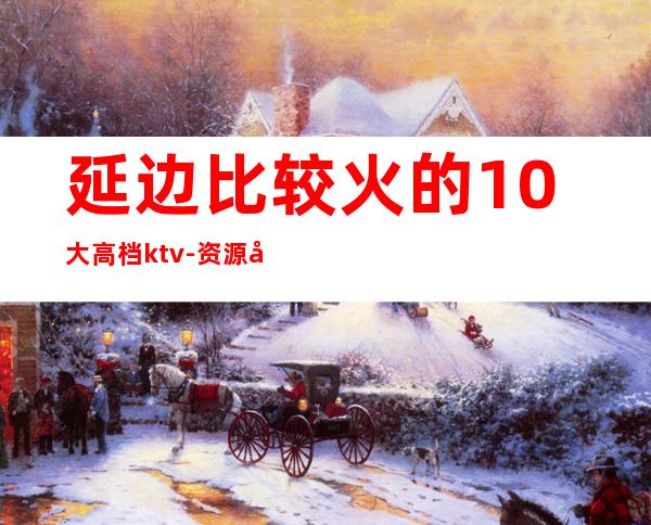 延边比较火的10大高档ktv-资源多比较火的10大高档ktv – 长沙浏阳商务KTV