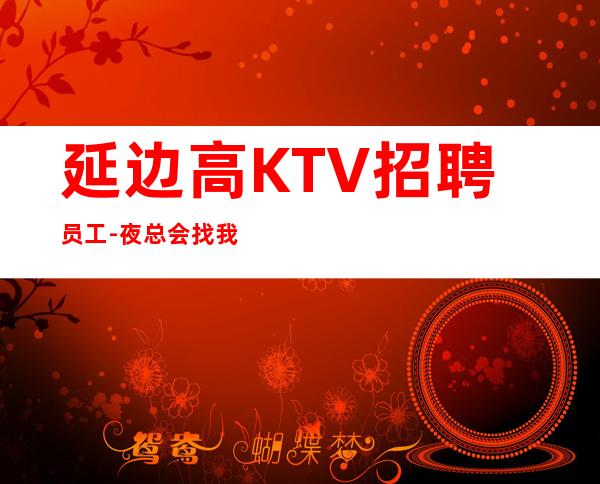 延边高KTV招聘员工-夜总会找我绝不会后悔
