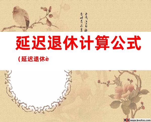 延迟退休计算公式(延迟退休计算公式2021)