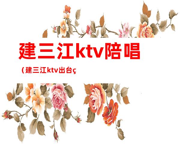 建三江ktv陪唱(建三江ktv出台的)