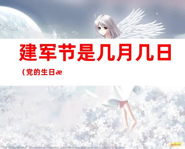 建军节是几月几日(党的生日是几月几日)