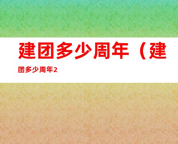 建团多少周年(建团多少周年2020)