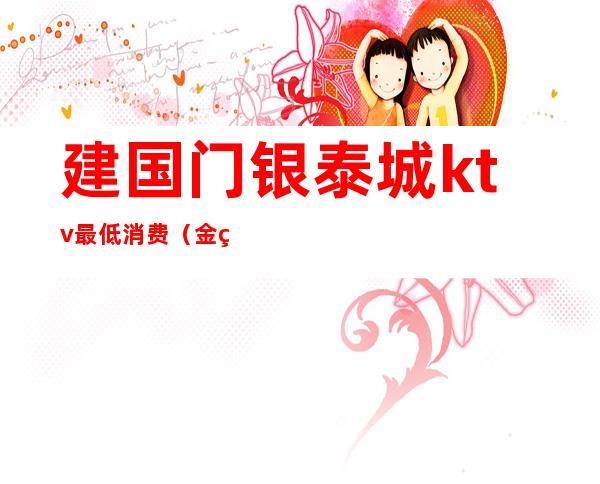 建国门银泰城ktv最低消费(金皇都KTV怎么样)