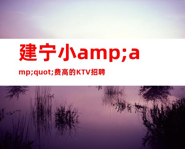 建宁小"费高的KTV招聘员工_1O_