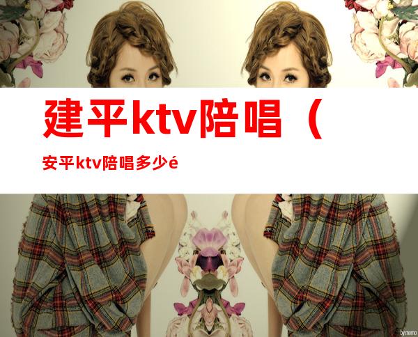 建平ktv陪唱(安平ktv陪唱多少钱)