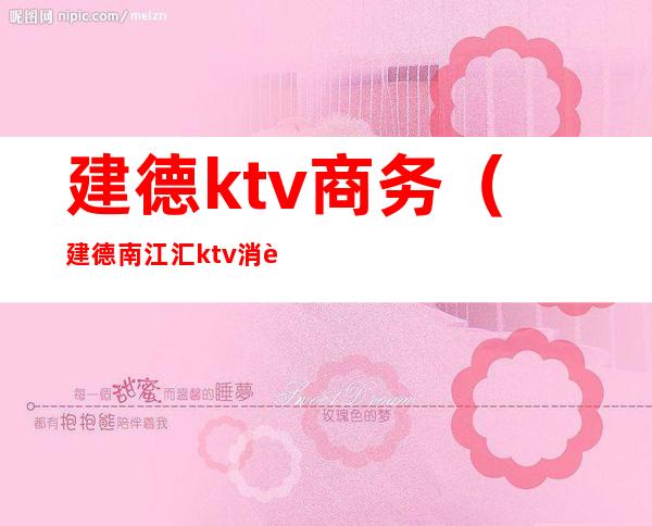 建德ktv商务(建德南江汇ktv消费)