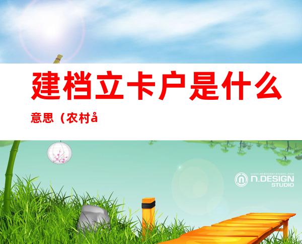 建档立卡户是什么意思(农村建档立卡户是什么意思)
