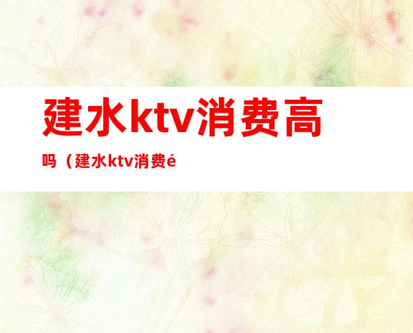 建水ktv消费高吗(建水ktv消费高吗现在)