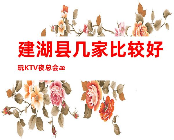 建湖县几家比较好玩KTV夜总会消费介绍!地址一览 – 盐城建湖商务KTV