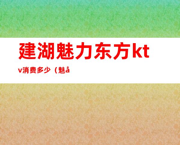 建湖魅力东方ktv消费多少(魅力东方KTV)