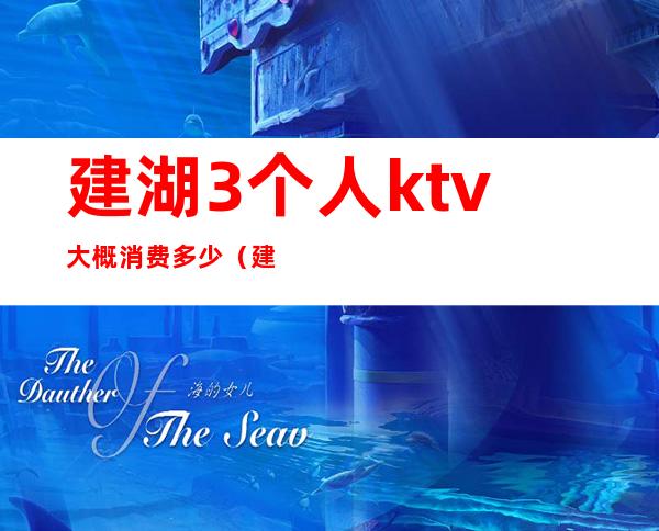 建湖3个人ktv大概消费多少（建湖哪个舞厅人最多）