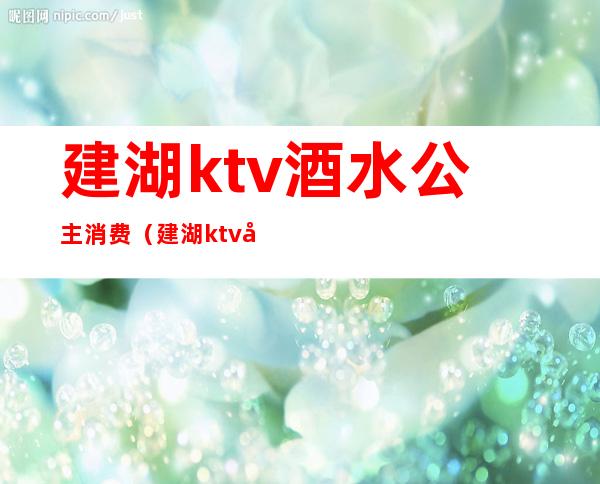 建湖ktv酒水公主消费(建湖ktv大概消费)