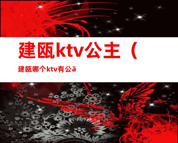 建瓯ktv公主(建瓯哪个ktv有公主)