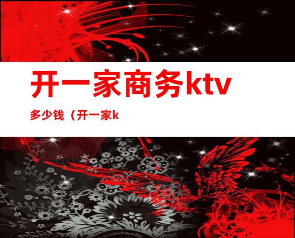 开一家商务ktv多少钱(开一家ktv的价格)