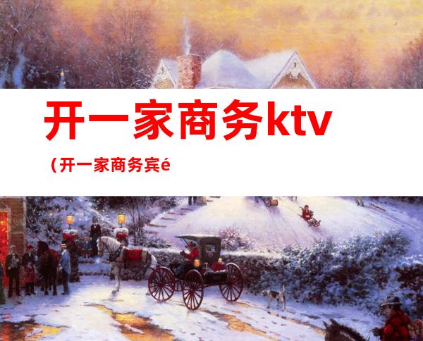 开一家商务ktv(开一家商务宾馆需要投资多少钱)