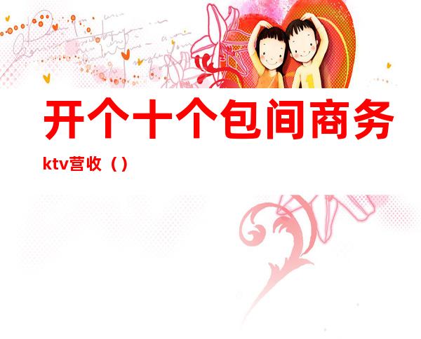 开个十个包间商务ktv营收()