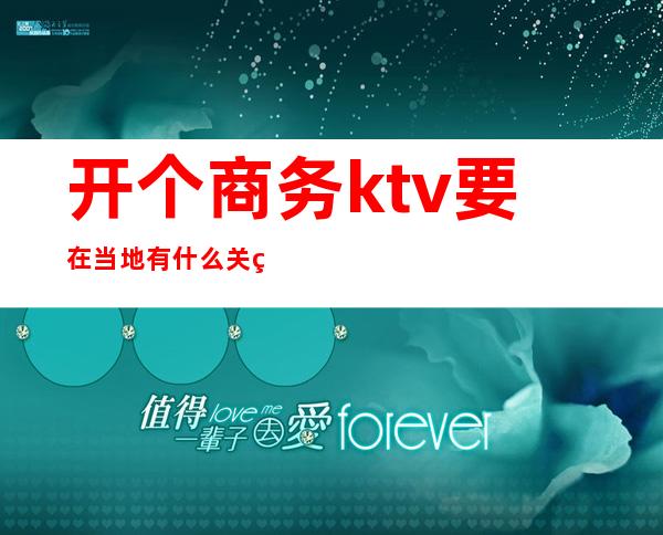 开个商务ktv要在当地有什么关系(开商务ktv需要什么关系)
