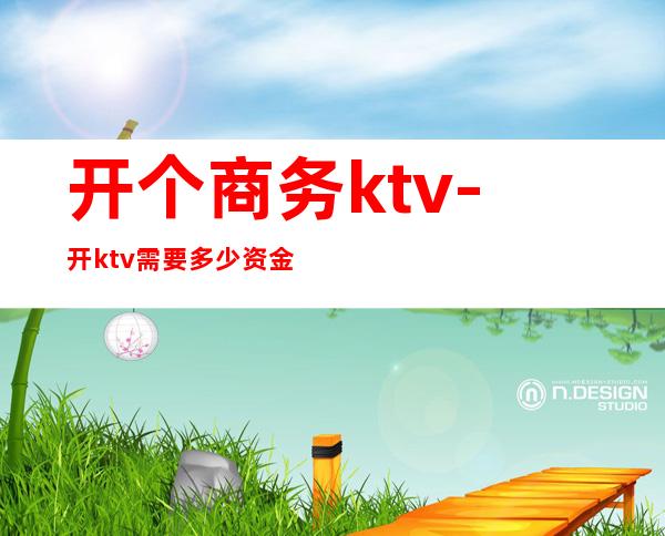 开个商务ktv-开ktv需要多少资金