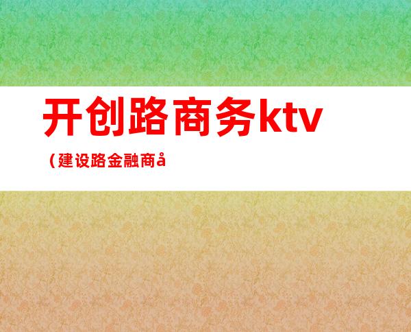 开创路商务ktv(建设路金融商务总部发展区)