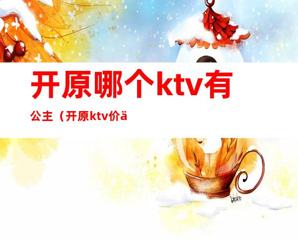 开原哪个ktv有公主(开原ktv价位)