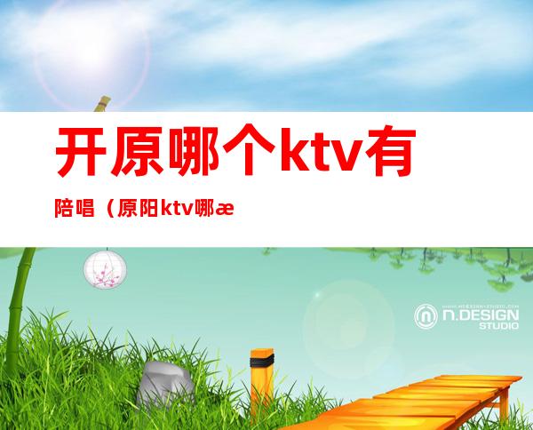 开原哪个ktv有陪唱（原阳ktv哪有陪唱的）