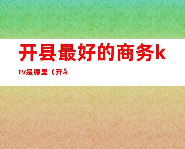 开县最好的商务ktv是哪里(开县ktv哪些在营业中)