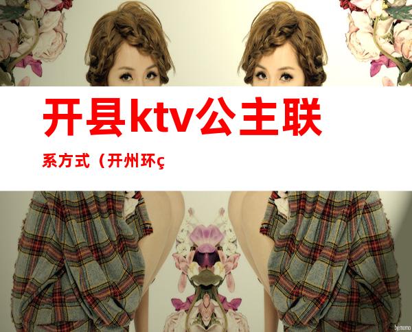 开县ktv公主联系方式(开州环球ktv公主怎么样)