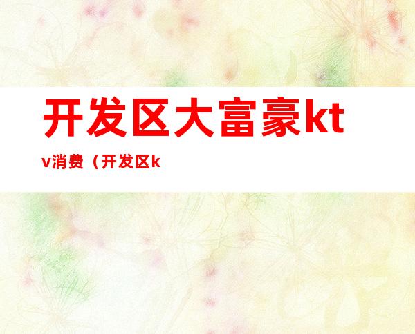 开发区大富豪ktv消费（开发区ktv会所）